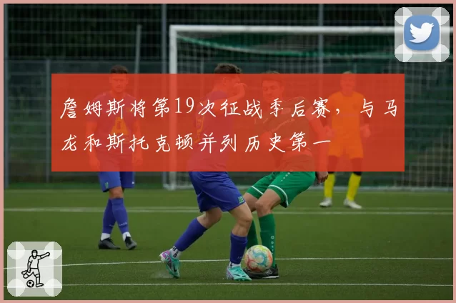 詹姆斯将第19次征战季后赛，与马龙和斯托克顿并列历史第一