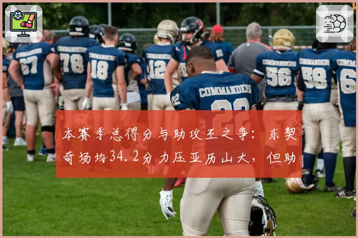 本赛季总得分与助攻王之争:东契奇场均34.2分力压亚历山大,但助攻落后哈利伯顿