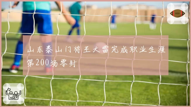 山东泰山门将王大雷完成职业生涯第200场零封
