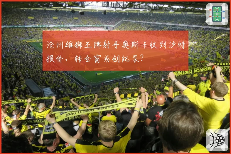 沧州雄狮王牌射手奥斯卡收到沙特报价，转会窗或创纪录？