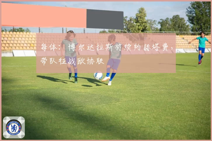 每体:博尔达拉斯将续约赫塔费,带队征战欧协联