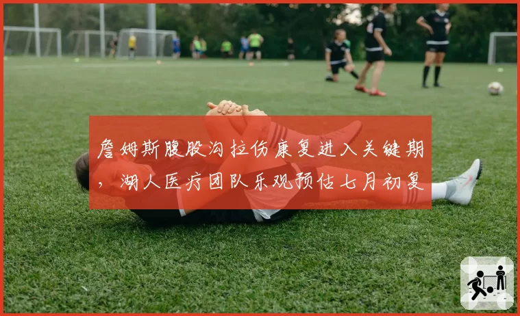 詹姆斯腹股沟拉伤康复进入关键期，湖人医疗团队乐观预估七月初复出