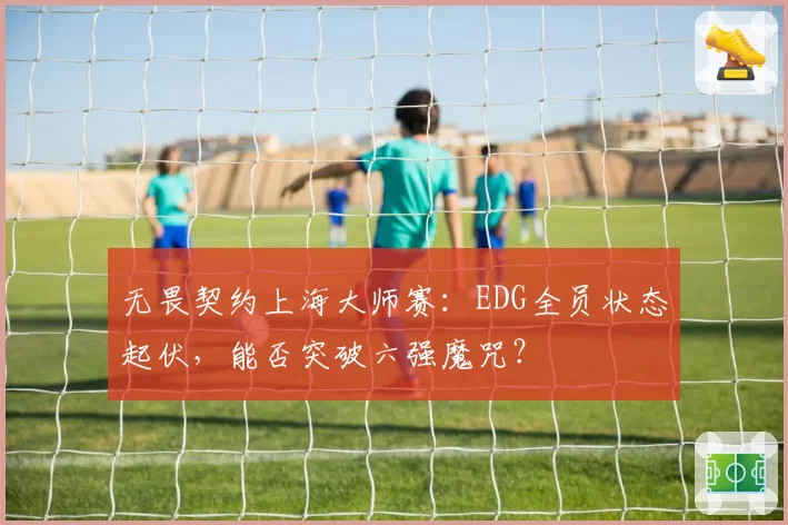 无畏契约上海大师赛：EDG全员状态起伏，能否突破六强魔咒？