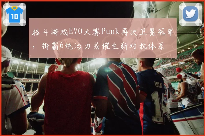 格斗游戏EVO大赛Punk再次卫冕冠军，街霸6统治力或催生新对抗体系