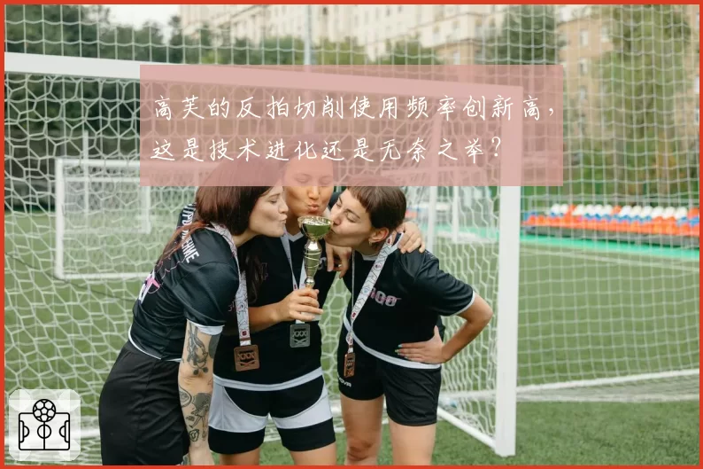 高芙的反拍切削使用频率创新高,这是技术进化还是无奈之举?