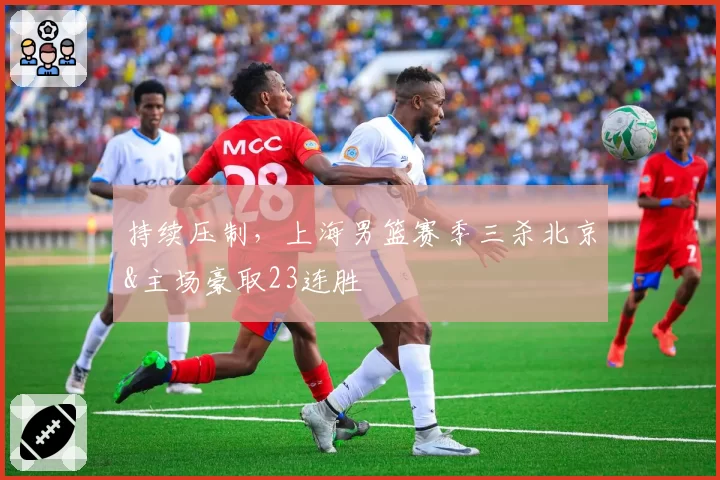 持续压制，上海男篮赛季三杀北京&主场豪取23连胜