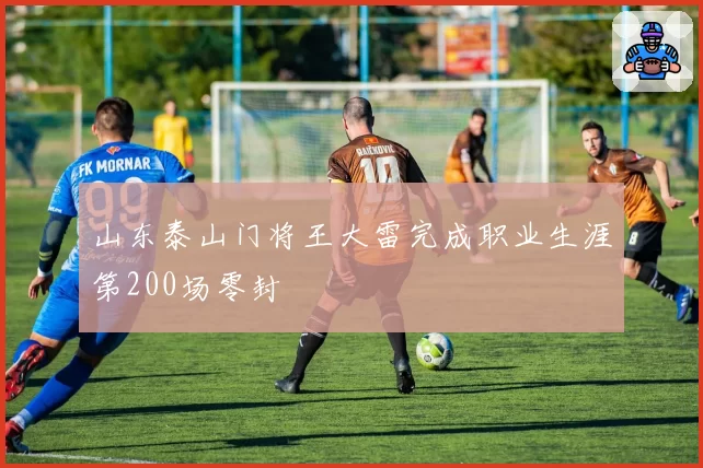 山东泰山门将王大雷完成职业生涯第200场零封