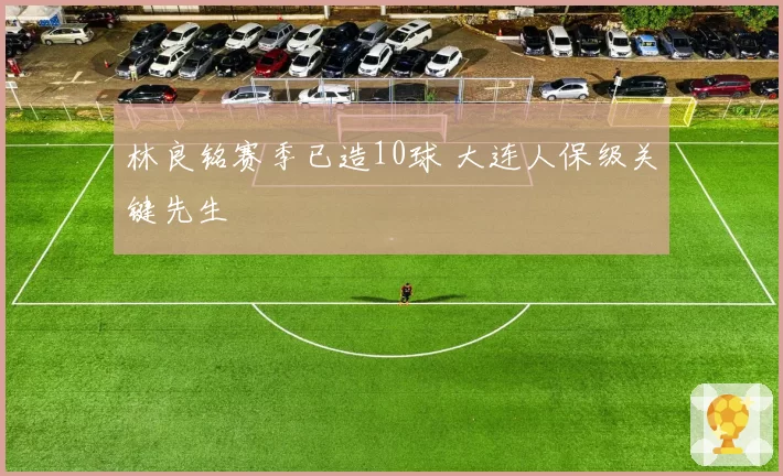 林良铭赛季已造10球 大连人保级关键先生