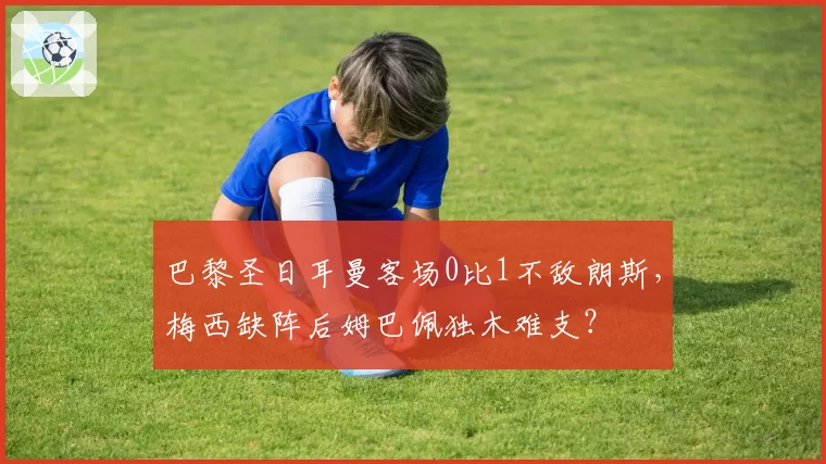巴黎圣日耳曼客场0比1不敌朗斯,梅西缺阵后姆巴佩独木难支?