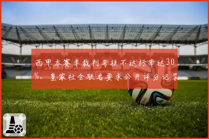 西甲本赛季裁判考核不达标率达30%,皇家社会联名要求公开评分记录