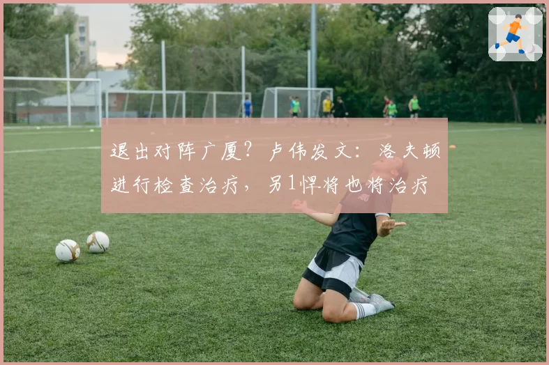 退出对阵广厦？卢伟发文：洛夫顿进行检查治疗，另1悍将也将治疗