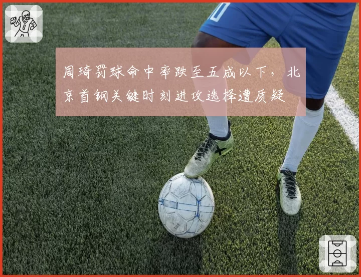 周琦罚球命中率跌至五成以下,北京首钢关键时刻进攻选择遭质疑