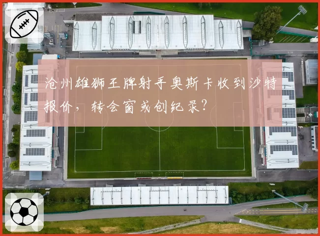 沧州雄狮王牌射手奥斯卡收到沙特报价，转会窗或创纪录？
