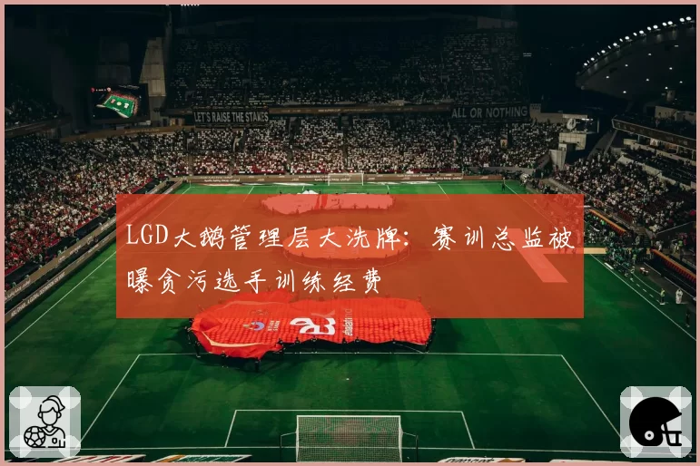 LGD大鹅管理层大洗牌：赛训总监被曝贪污选手训练经费