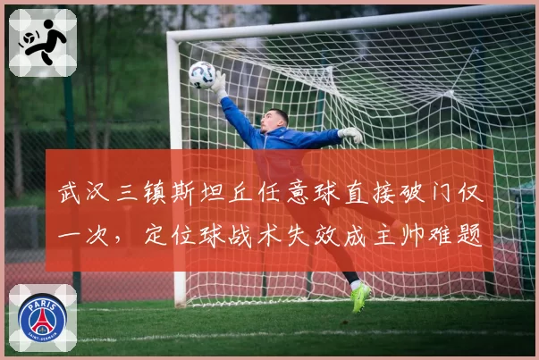 武汉三镇斯坦丘任意球直接破门仅一次，定位球战术失效成主帅难题