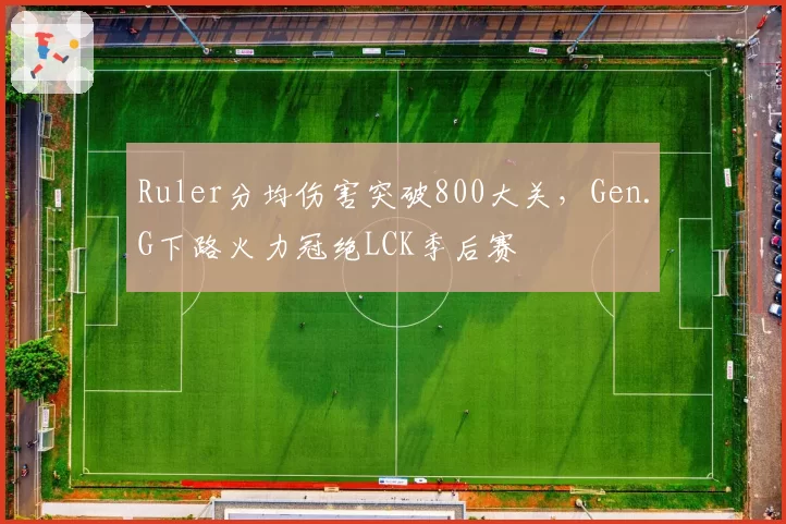 Ruler分均伤害突破800大关，Gen.G下路火力冠绝LCK季后赛