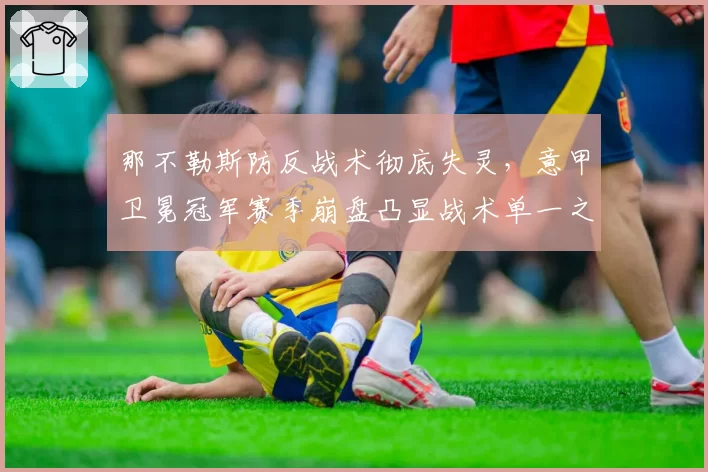 那不勒斯防反战术彻底失灵，意甲卫冕冠军赛季崩盘凸显战术单一之殇