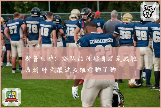 斯普利特：球队的目标肯定是战胜马刺 昨天跟波波维奇聊了聊