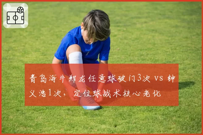 青岛海牛郑龙任意球破门3次 vs 钟义浩1次,定位球战术核心老化