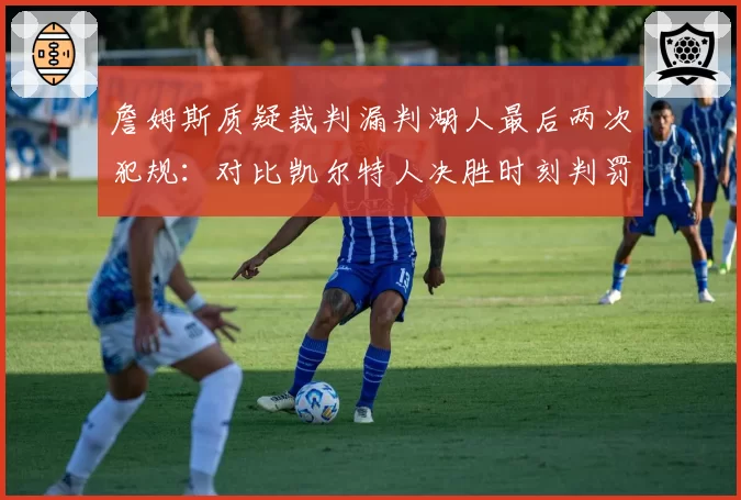 詹姆斯质疑裁判漏判湖人最后两次犯规：对比凯尔特人决胜时刻判罚精确度