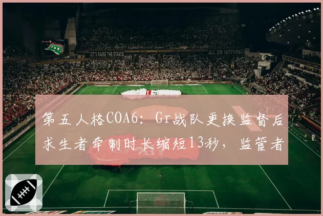 第五人格COA6：Gr战队更换监督后求生者牵制时长缩短13秒，监管者博弈策略是否错位？