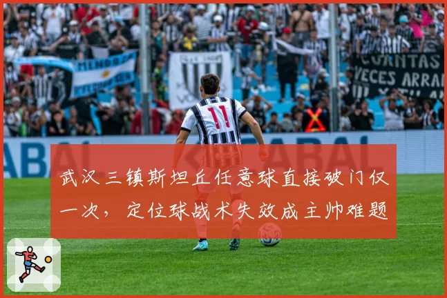 武汉三镇斯坦丘任意球直接破门仅一次，定位球战术失效成主帅难题