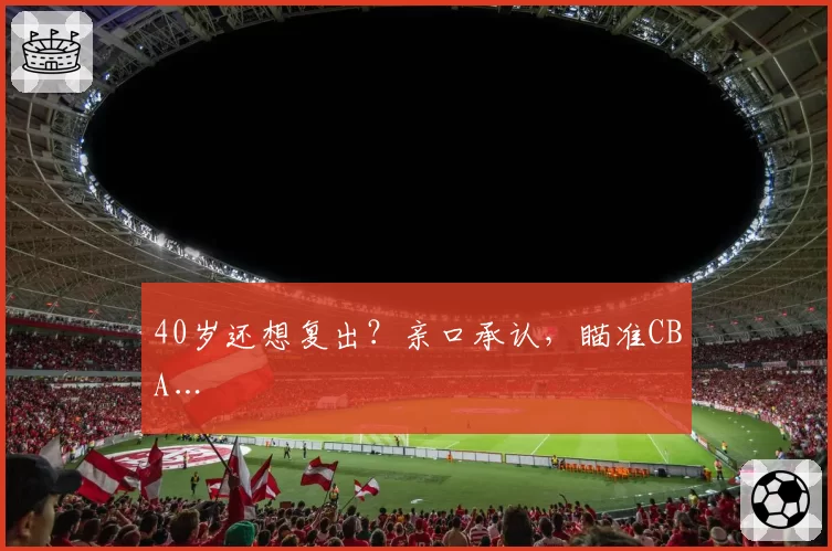 40岁还想复出?亲口承认,瞄准CBA…