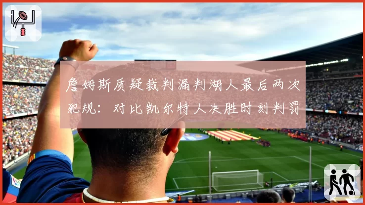 詹姆斯质疑裁判漏判湖人最后两次犯规：对比凯尔特人决胜时刻判罚精确度