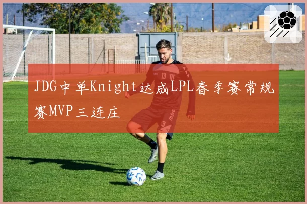 JDG中单Knight达成LPL春季赛常规赛MVP三连庄