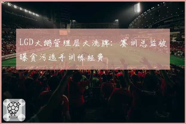 LGD大鹅管理层大洗牌：赛训总监被曝贪污选手训练经费