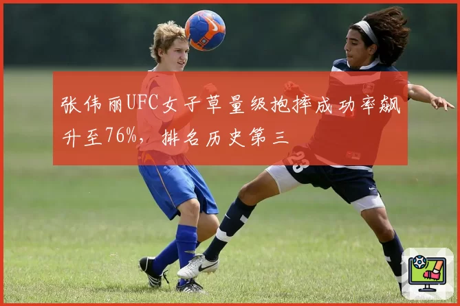 张伟丽UFC女子草量级抱摔成功率飙升至76%,排名历史第三
