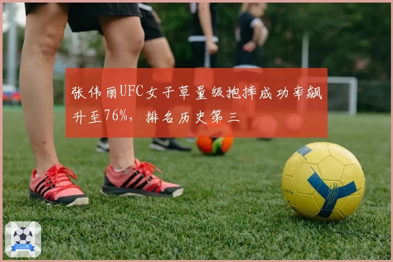 张伟丽UFC女子草量级抱摔成功率飙升至76%,排名历史第三