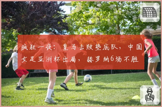 疯狂一夜:皇马击败垫底队,中国女足亚洲杯出局,赫罗纳6场不胜