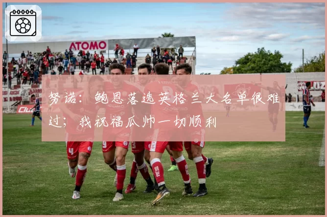 努诺:鲍恩落选英格兰大名单很难过;我祝福瓜帅一切顺利