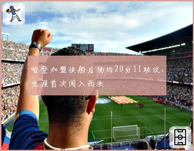 哈登加盟快船后场均20分11助攻，生涯首次闯入西决