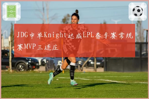 JDG中单Knight达成LPL春季赛常规赛MVP三连庄