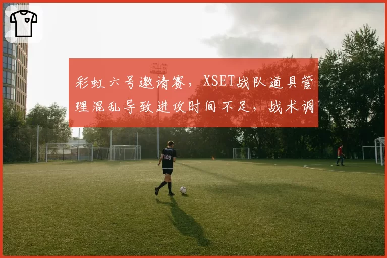 彩虹六号邀请赛，XSET战队道具管理混乱导致进攻时间不足，战术调整空间在哪？