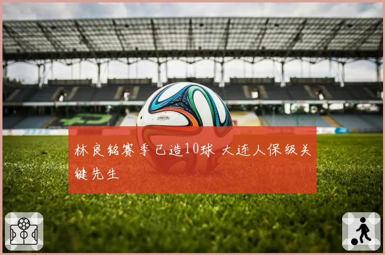 林良铭赛季已造10球 大连人保级关键先生