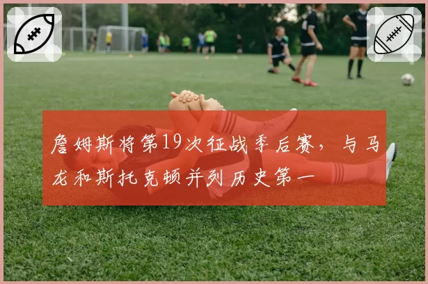 詹姆斯将第19次征战季后赛，与马龙和斯托克顿并列历史第一