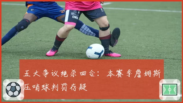 五大争议绝杀回合：本赛季詹姆斯压哨球判罚存疑