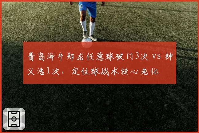 青岛海牛郑龙任意球破门3次 vs 钟义浩1次,定位球战术核心老化
