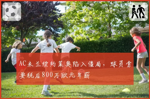 AC米兰续约莱奥陷入僵局，球员索要税后800万欧元年薪