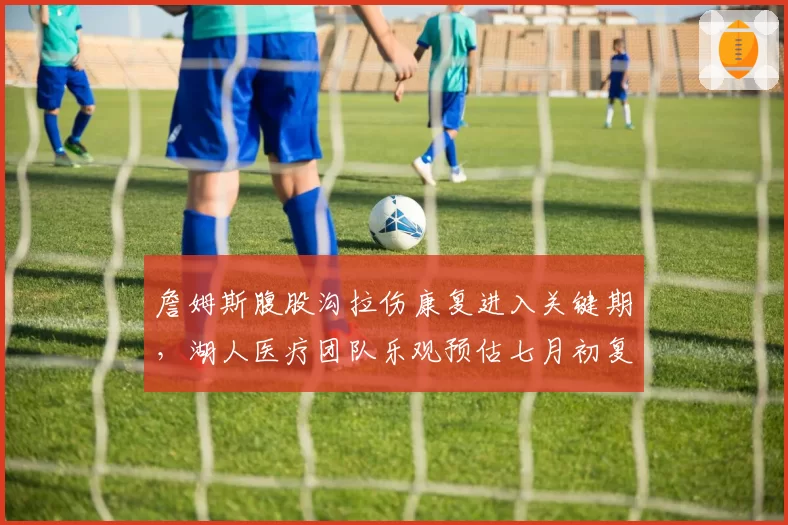 詹姆斯腹股沟拉伤康复进入关键期，湖人医疗团队乐观预估七月初复出