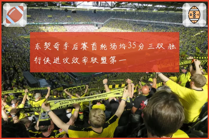 东契奇季后赛首轮场均35分三双 独行侠进攻效率联盟第一