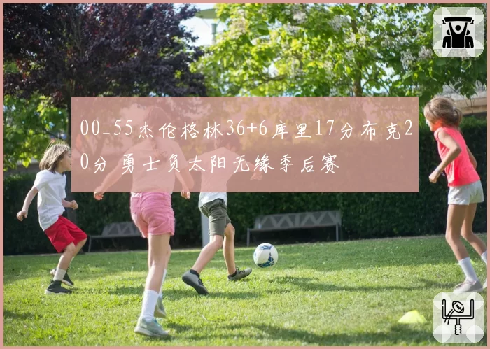 00_55杰伦格林36+6库里17分布克20分 勇士负太阳无缘季后赛