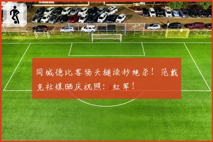 同城德比客场头槌读秒绝杀！范戴克社媒晒庆祝照：红军！