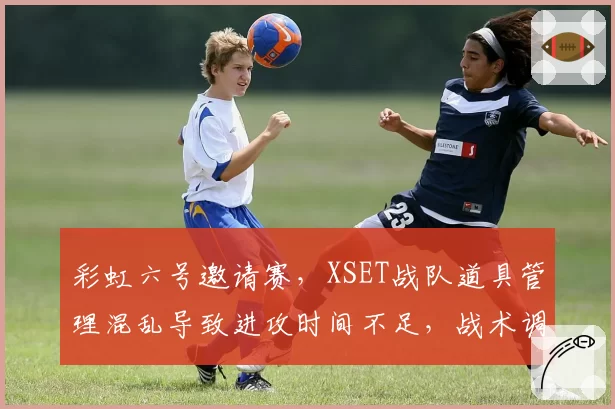 彩虹六号邀请赛，XSET战队道具管理混乱导致进攻时间不足，战术调整空间在哪？