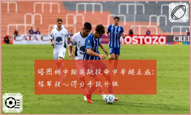 塔图姆中距离跳投命中率超五成：绿军核心得分手段升级