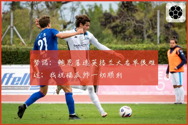 努诺:鲍恩落选英格兰大名单很难过;我祝福瓜帅一切顺利