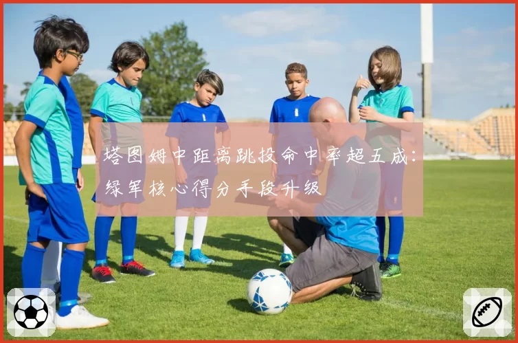 塔图姆中距离跳投命中率超五成：绿军核心得分手段升级